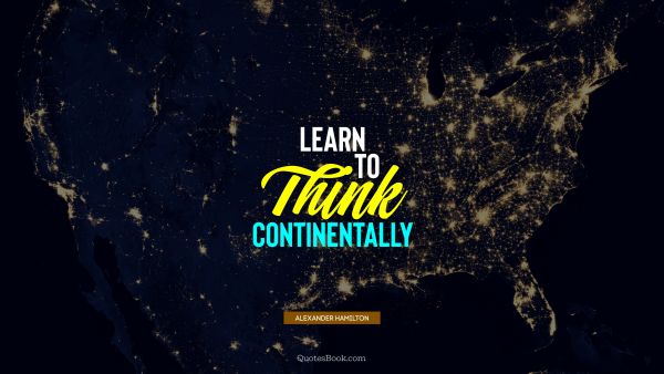QUOTES BY Quote - Learn to think continentally. Alexander Hamilton