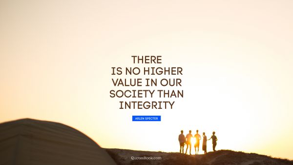 QUOTES BY Quote - There is no higher value in our society than integrity. Arlen Specter