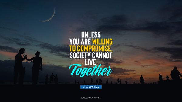 QUOTES BY Quote - Unless you are willing to compromise, society cannot live together. Alan Greenspan