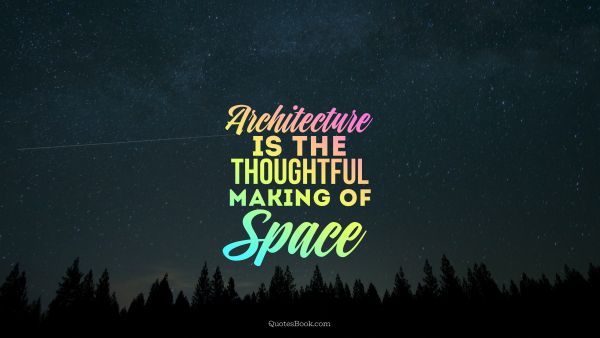 Space Quote - Architecture is the thoughtful making of space. Unknown Authors