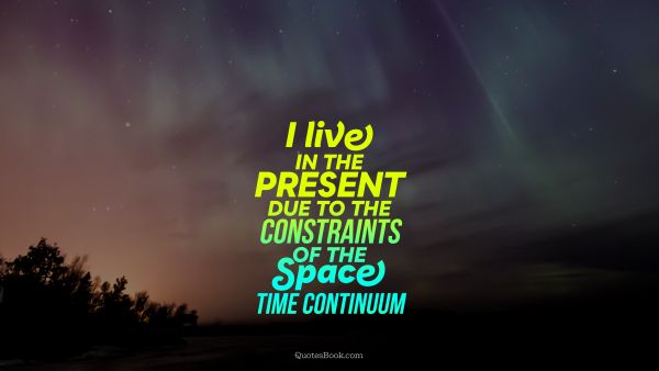 Space Quote - I live in the present due to the constraints of the space time continuum. Unknown Authors