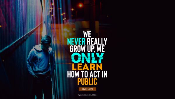 Teen Quote - We never really grow up, we only learn how to act in public. Bryan White