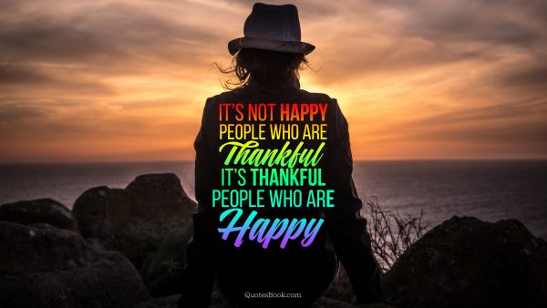 Thankful Quote - It’s not happy people who are thankful it’s thankful people who are happy. Unknown Authors