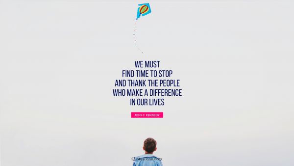 QUOTES BY Quote - We must find time to stop and thank the people who make a difference in our lives. John F. Kennedy