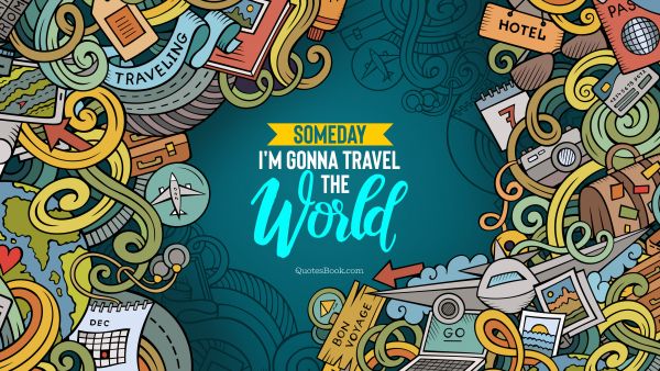 Travel Quote - Someday I'm gonna travel the world. Unknown Authors
