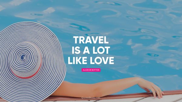 POPULAR QUOTES Quote - Travel is a lot like love. Alain de Botton
