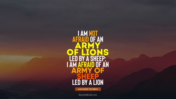 War Quote - I am not afraid of an army of lions led by a sheep; I am afraid of an army of sheep led by a lion. Alexander the Great