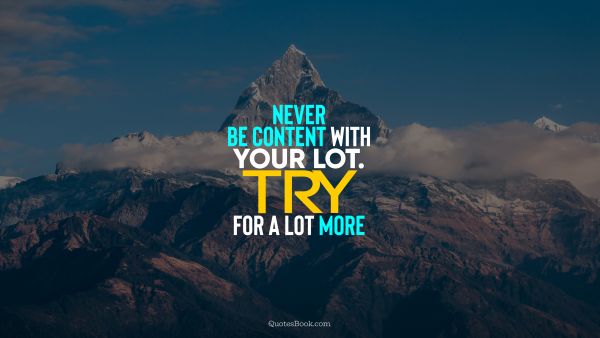 Wisdom Quote - Never be content with your lot. Try for a lot more. Unknown Authors