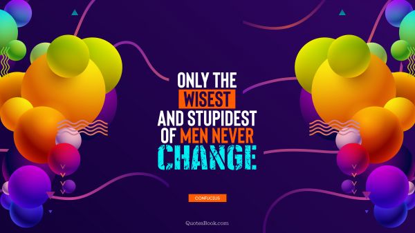 Wisdom Quote - Only the wisest and stupidest of men never change. Confucius