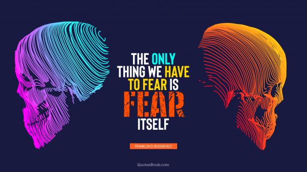Wisdom Quote - The only thing we have to fear is fear itself. Franklin D. Roosevelt