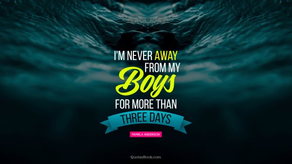 QUOTES BY Quote - I'm never away from my boys for more than three days. Pamela Anderson