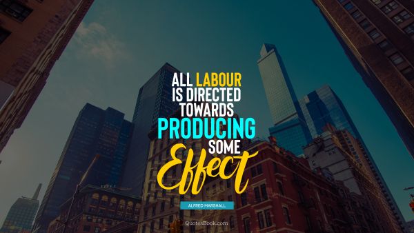 QUOTES BY Quote - All labour is directed towards producing some effect. Alfred Marshall