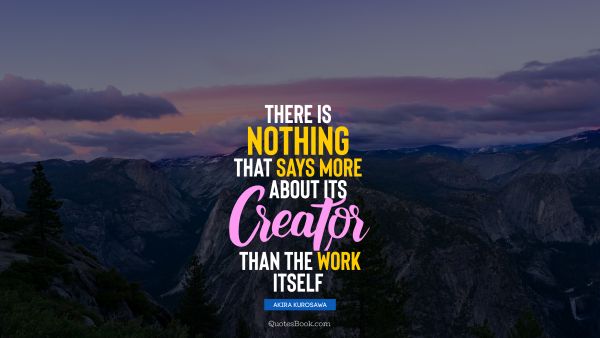 Work Quote - There is nothing that says more about its creator than the work itself. Akira Kurosawa
