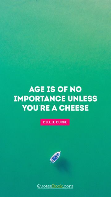 RECENT QUOTES Quote - Age is of no importance unless you’re a cheese. Billie Burke