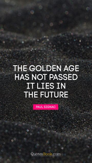 RECENT QUOTES Quote - The golden age has not passed, it lies in the future. Paul Signac