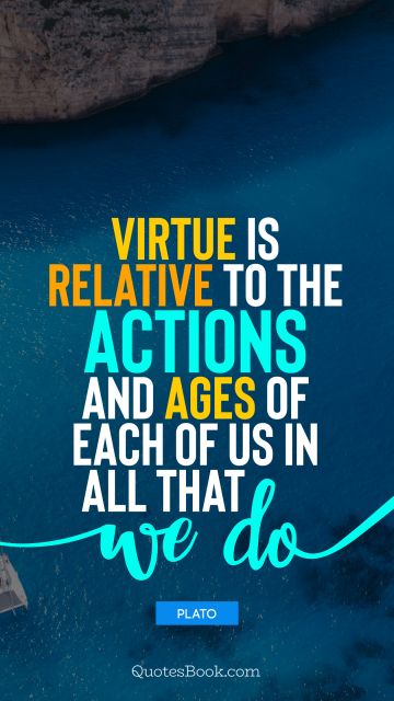 Age Quote - Virtue is relative to the actions and ages of each of us in all that we do. Plato
