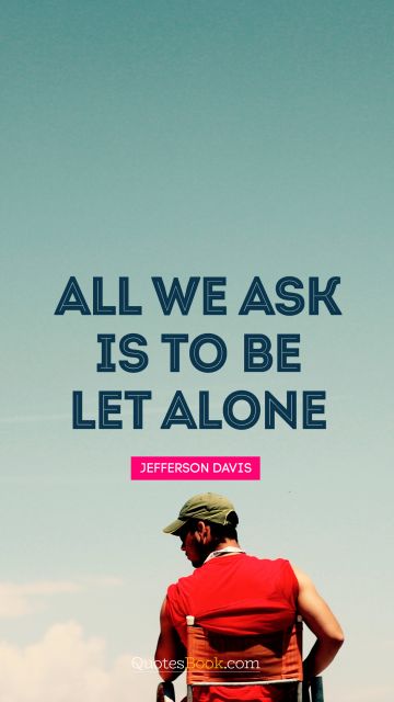 RECENT QUOTES Quote - All we ask is to be let alone. Jefferson Davis