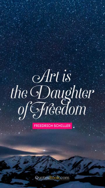 RECENT QUOTES Quote - Art is the daughter of freedom. Friedrich Schiller