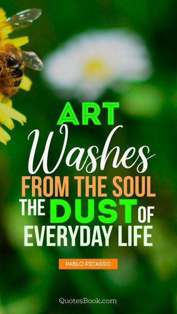 QUOTES BY Quote - Art washes  from the soul the dust of everyday life. Pablo Picasso