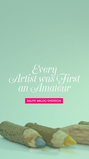RECENT QUOTES Quote - Every artist was first an amateur. Ralph Waldo Emerson