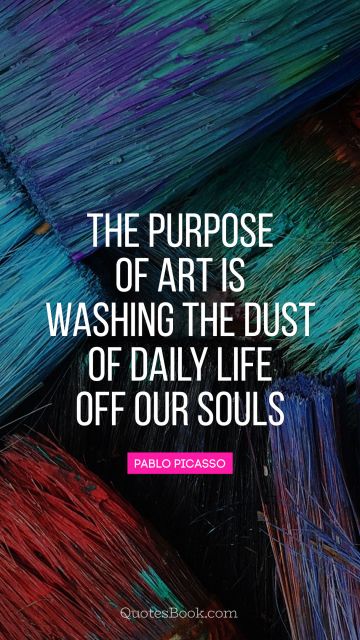 QUOTES BY Quote - The purpose of art is washing the dust of daily life off our souls. Pablo Picasso