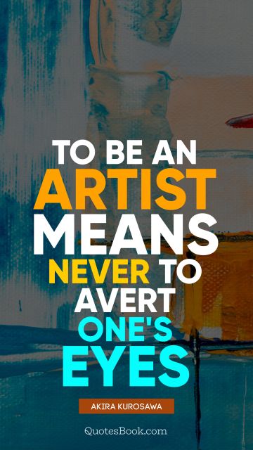 Art Quote - To be an artist means never to avert one's eyes. Akira Kurosawa