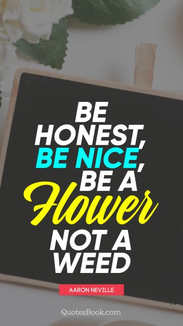 Beauty Quote - Be honest, be nice, be a flower not a weed. Aaron Neville