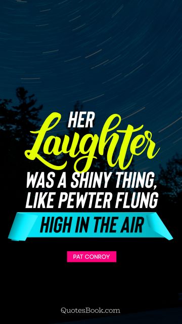 Beauty Quote - Her laughter was a shiny thing, like pewter flung high in the air. Pat Conroy