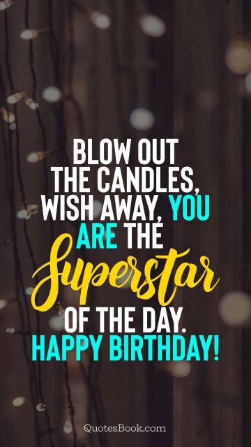 Birthday Quote - Blow out the candles, wish away, you are the superstar of the day. Happy Birthday!. Unknown Authors