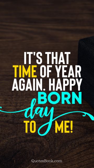 Birthday Quote - It's that time of year again. Happy born day to me!. Unknown Authors