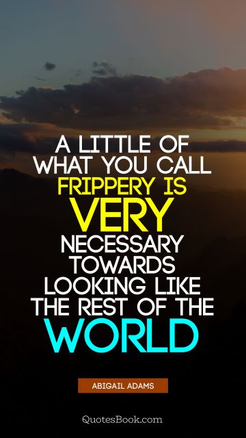QUOTES BY Quote - A little of what you call frippery is very necessary towards looking like the rest of the world. Abigail Adams