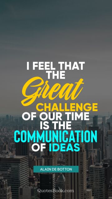 QUOTES BY Quote - I feel that the great challenge of our time is the communication of ideas. Alain de Botton