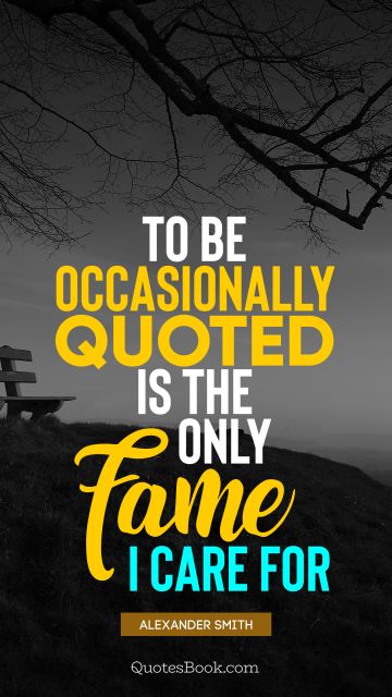 QUOTES BY Quote - To be occasionally quoted is the only fame I care for. Alexander Smith