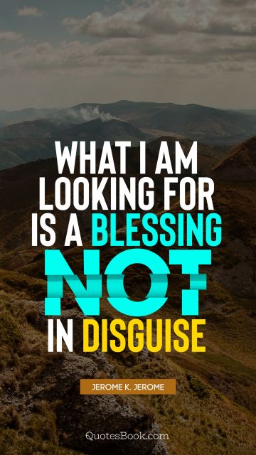Brainy Quote - What I am looking for is a blessing not in disguise. Jerome K. Jerome