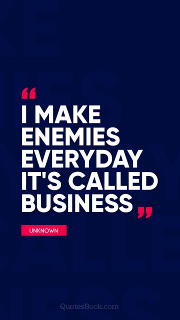 Business Quote - I make enemies everyday it's called business. Unknown Authors
