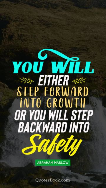 QUOTES BY Quote - You will either step forward intro growth or you will step back into safaty. Abraham Maslow