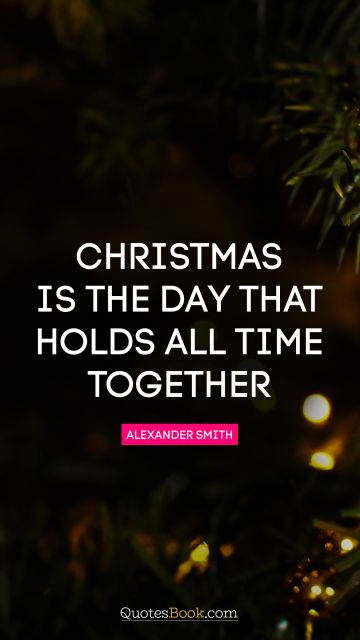 QUOTES BY Quote - Christmas is the day that holds all time together. Alexander Smith