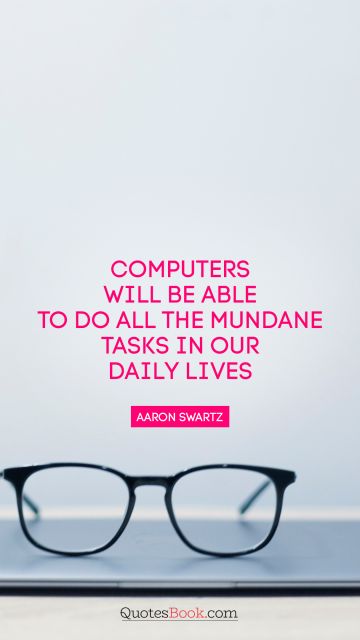 QUOTES BY Quote - Computers will be able to do all the mundane tasks in our daily lives. Aaron Swartz