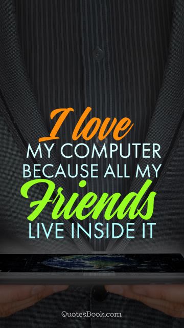 Computers Quote - I love my computer because all my friends live inside it. Unknown Authors