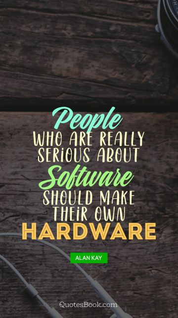 QUOTES BY Quote - People who are really serious about software should make their own hardware. Alan Kay
