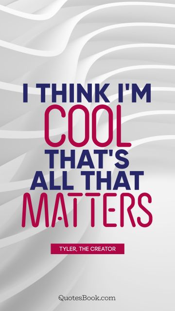 Cool Quote - I think I'm cool. That's all that matters. Tyler, the Creator