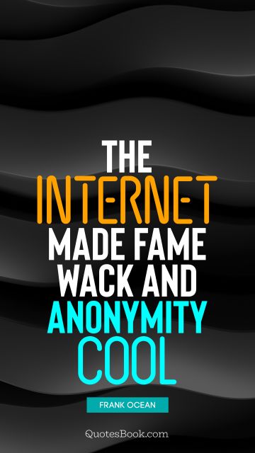 Cool Quote - The Internet made fame wack and anonymity cool. Frank Ocean