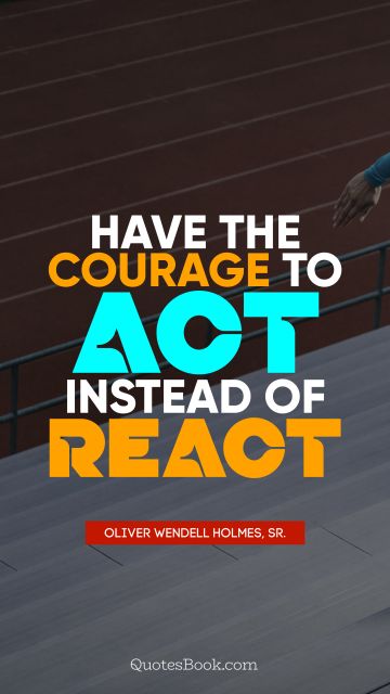 Courage Quote - Have the courage to act instead of react. Oliver Wendell Holmes, Sr.