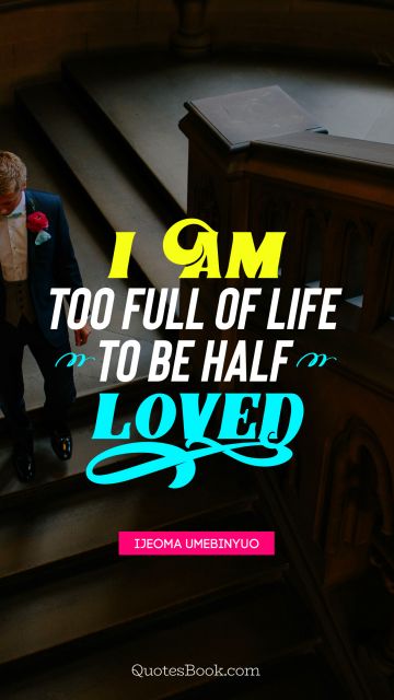 Dating Quote - I am too full of life to be half loved. Ijeoma Umebinyuo