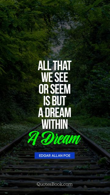 Dreams Quote - All that we see or seem is but a dream within a dream. Edgar Allan Poe
