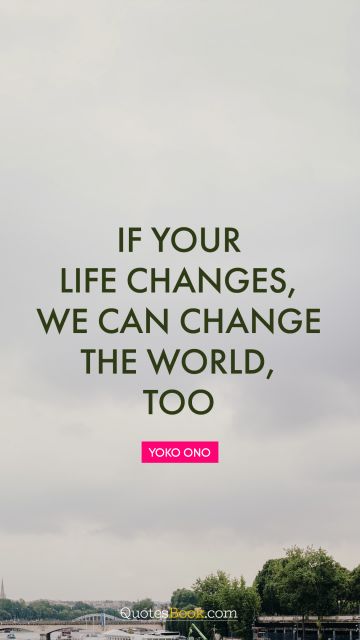 Dreams Quote - If your life changes, we can change the world, too. Yoko Ono