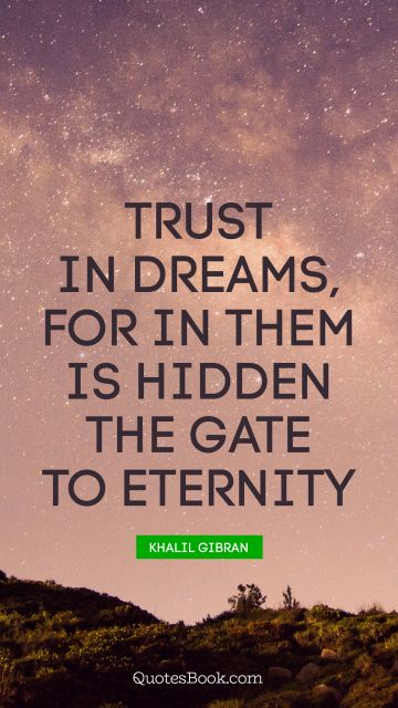 Dreams Quote - Trust in dreams, for in them is hidden the gate to eternity. Khalil Gibran