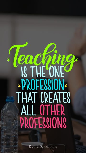 Education Quote - Teaching is the one profession that creates all other professions . Unknown Authors