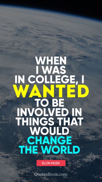 Education Quote - When I was in college, I wanted to be involved in things that would change the world. Elon Musk