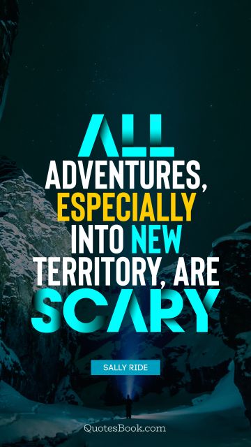 Experience Quote - All adventures, especially into new territory, are scary. Sally Ride